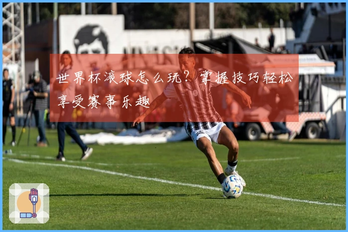 世界杯滚球怎么玩？掌握技巧轻松享受赛事乐趣