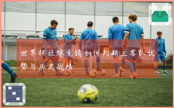 世界杯让球竞猜如何判断主客队优势与历史战绩