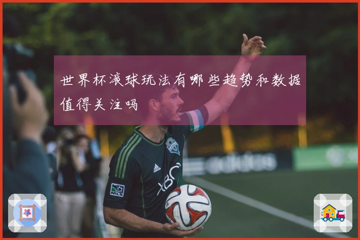 世界杯滚球玩法有哪些趋势和数据值得关注吗