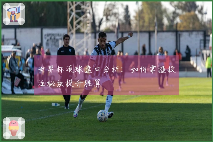 世界杯滚球盘口分析：如何掌握投注秘诀提升胜算
