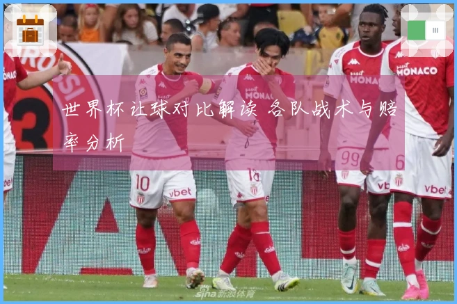 世界杯让球对比解读 各队战术与赔率分析