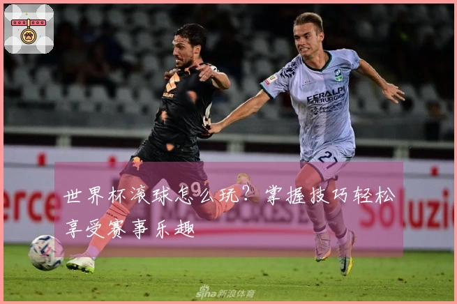 世界杯滚球怎么玩？掌握技巧轻松享受赛事乐趣