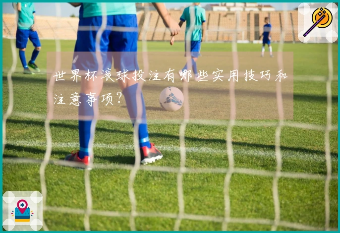 世界杯滚球投注有哪些实用技巧和注意事项？
