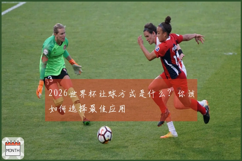 2026世界杯让球方式是什么？你该如何选择最佳应用