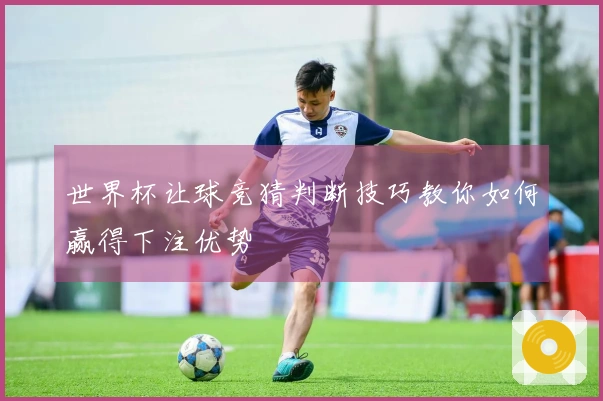 世界杯让球竞猜判断技巧教你如何赢得下注优势