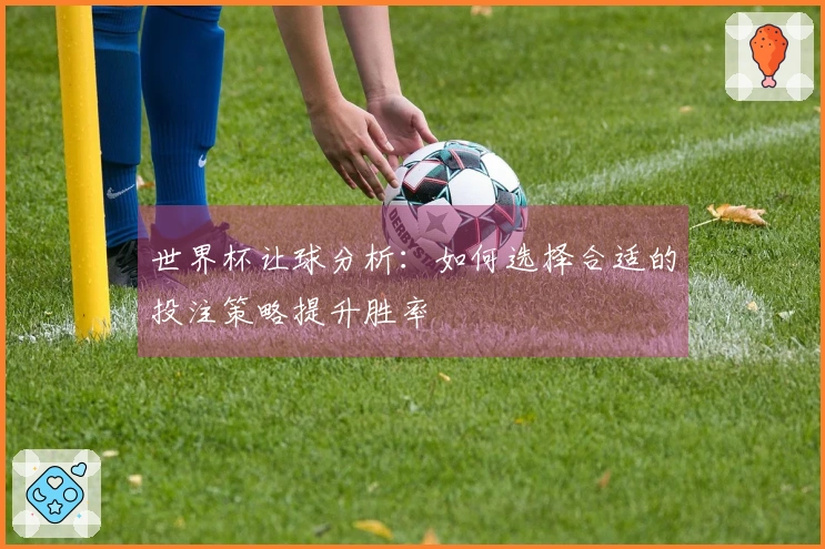 世界杯让球分析：如何选择合适的投注策略提升胜率