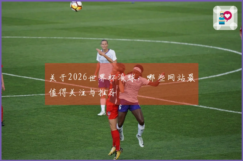 关于2026世界杯滚球，哪些网站最值得关注与推荐