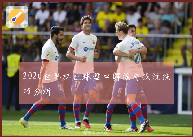 2026世界杯让球盘口解读与投注技巧分析