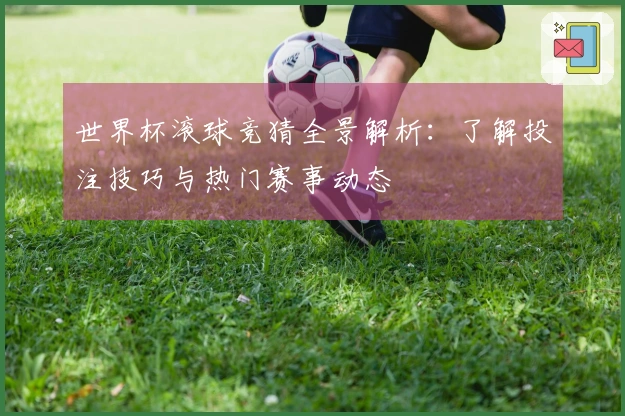 世界杯滚球竞猜全景解析：了解投注技巧与热门赛事动态