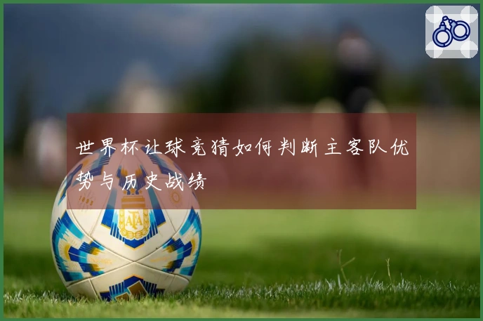 世界杯让球竞猜如何判断主客队优势与历史战绩