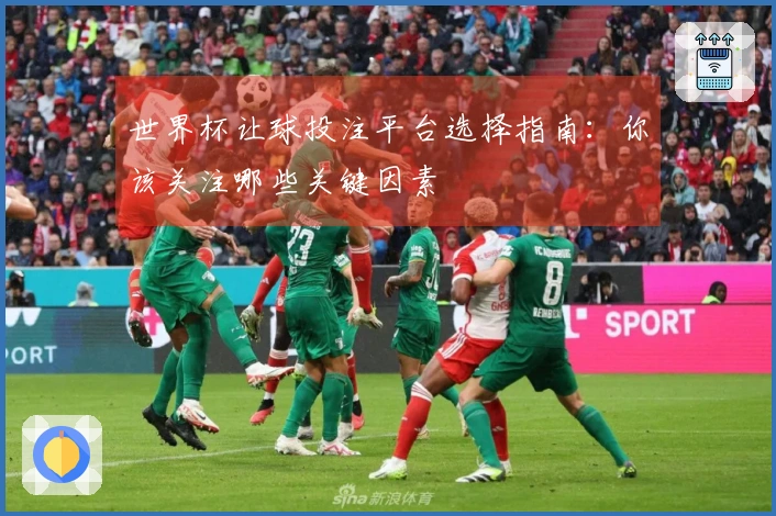 世界杯让球投注平台选择指南：你该关注哪些关键因素