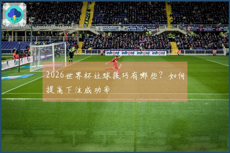 2026世界杯让球技巧有哪些？如何提高下注成功率