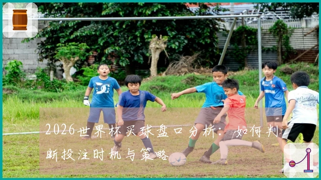 2026世界杯买球盘口分析：如何判断投注时机与策略