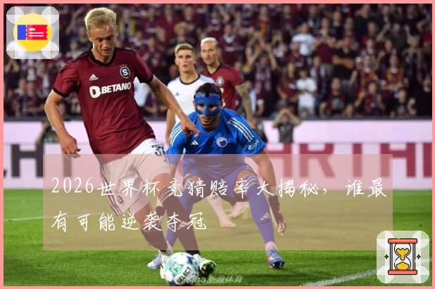 2026世界杯竞猜赔率大揭秘，谁最有可能逆袭夺冠