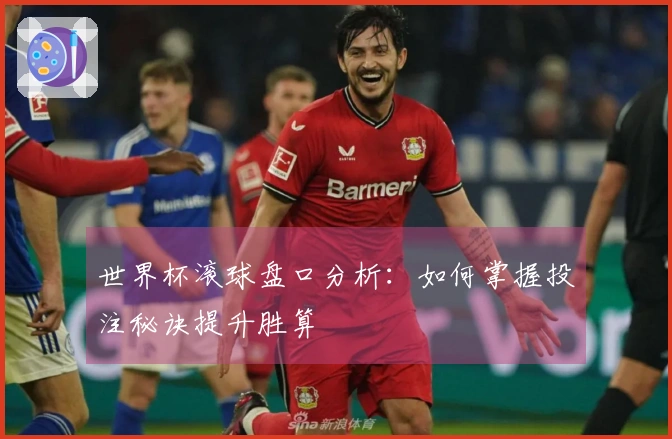 世界杯滚球盘口分析：如何掌握投注秘诀提升胜算