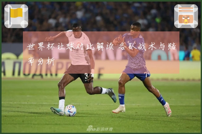 世界杯让球对比解读 各队战术与赔率分析