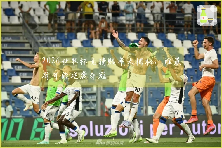 2026世界杯竞猜赔率大揭秘，谁最有可能逆袭夺冠