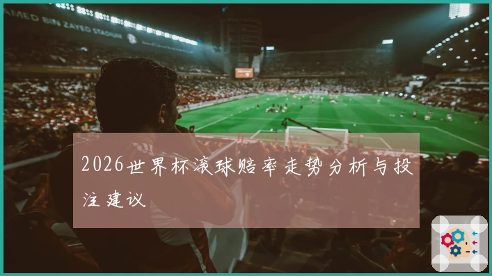 2026世界杯滚球赔率走势分析与投注建议