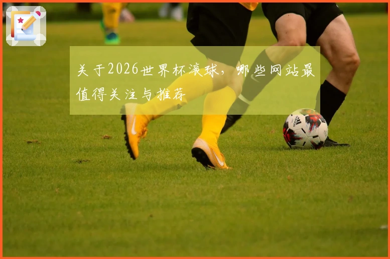 关于2026世界杯滚球，哪些网站最值得关注与推荐