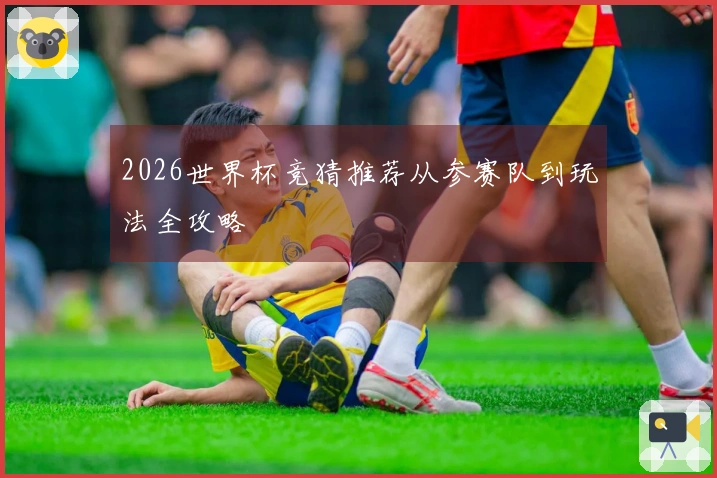 2026世界杯竞猜推荐从参赛队到玩法全攻略